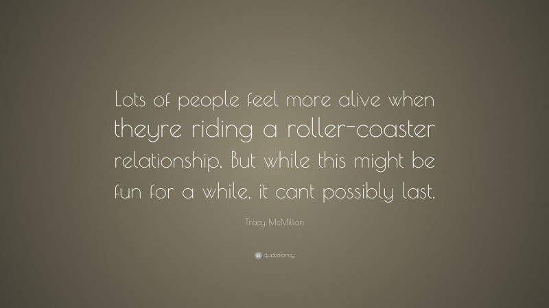 Tracy McMillan Quote: “Lots of people feel more alive when theyre riding a roller-coaster relationship. But while this might be fun for a while, it cant possibly last.”