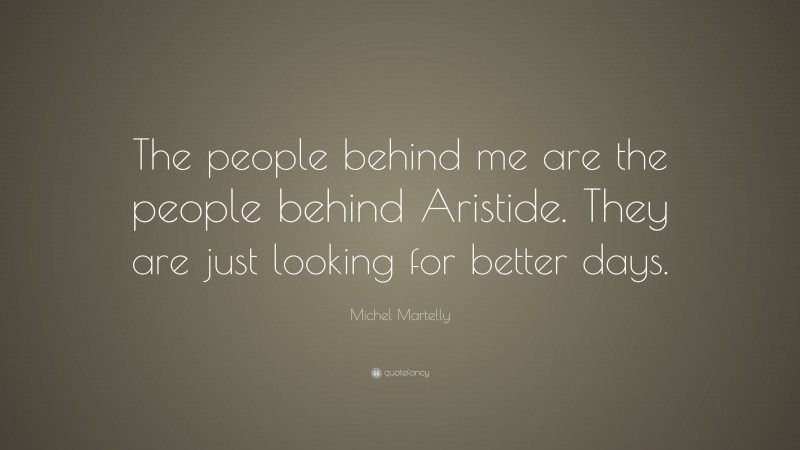 Michel Martelly Quote: “The people behind me are the people behind Aristide. They are just looking for better days.”