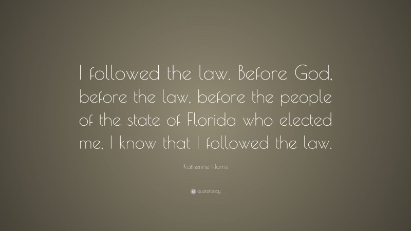 Katherine Harris Quote: “I followed the law. Before God, before the law, before the people of the state of Florida who elected me, I know that I followed the law.”