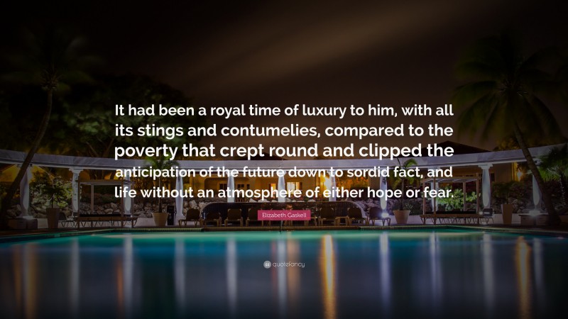 Elizabeth Gaskell Quote: “It had been a royal time of luxury to him, with all its stings and contumelies, compared to the poverty that crept round and clipped the anticipation of the future down to sordid fact, and life without an atmosphere of either hope or fear.”