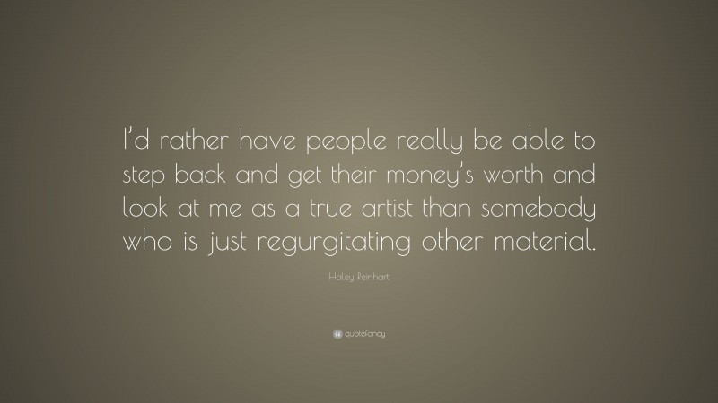 Haley Reinhart Quote: “I’d rather have people really be able to step back and get their money’s worth and look at me as a true artist than somebody who is just regurgitating other material.”