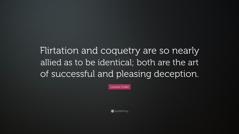 Louise Colet Quote: “Flirtation and coquetry are so nearly allied as to be identical; both are the art of successful and pleasing deception.”