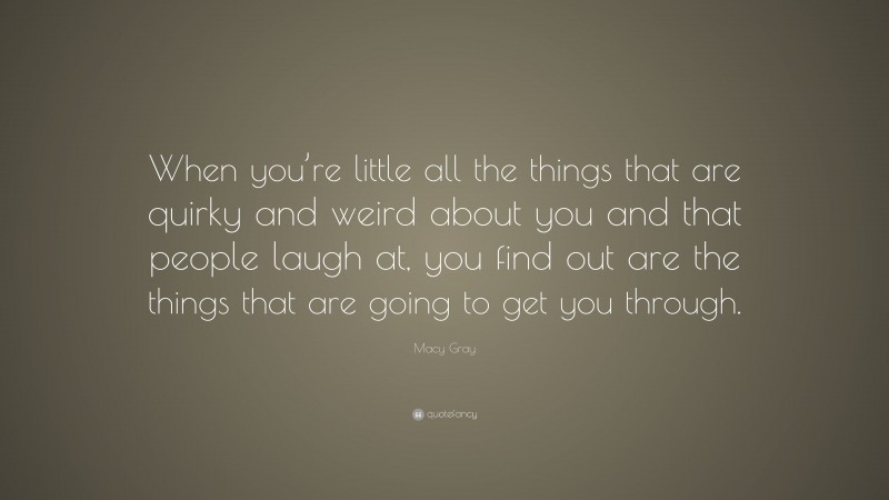 Macy Gray Quote: “When you’re little all the things that are quirky and weird about you and that people laugh at, you find out are the things that are going to get you through.”