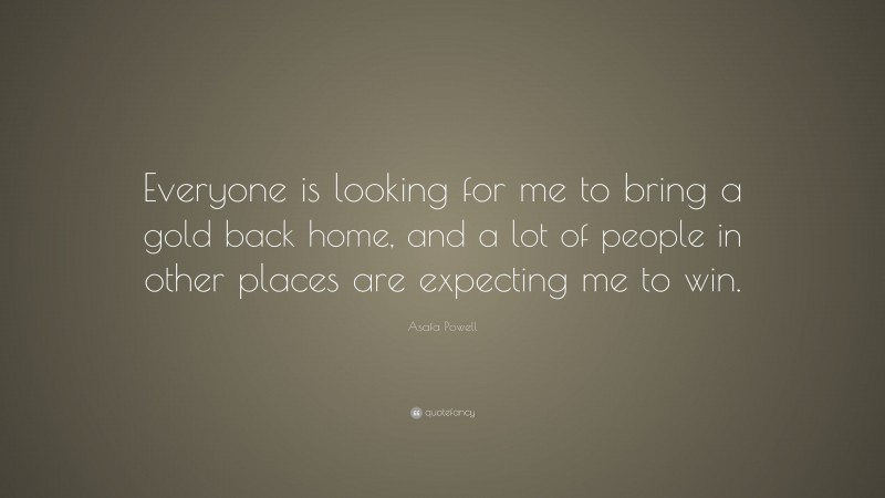 Asafa Powell Quote: “Everyone is looking for me to bring a gold back home, and a lot of people in other places are expecting me to win.”