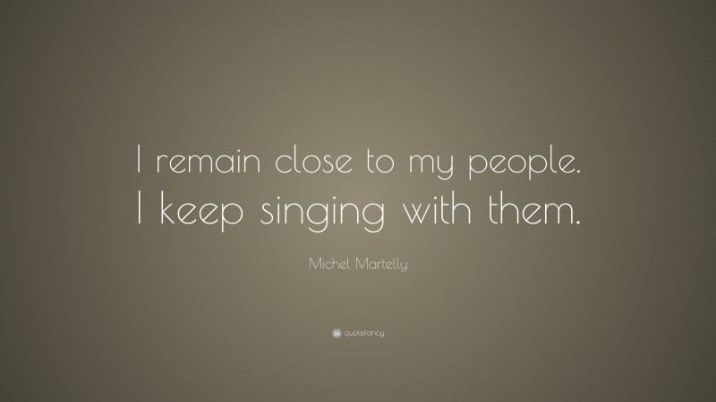 Michel Martelly Quote: “I remain close to my people. I keep singing with them.”