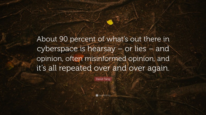 David Tang Quote: “About 90 percent of what’s out there in cyberspace is hearsay – or lies – and opinion, often misinformed opinion, and it’s all repeated over and over again.”