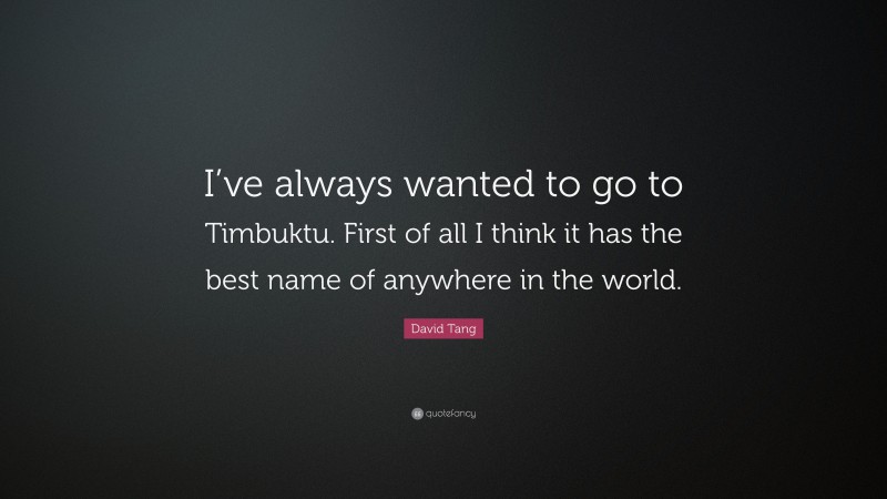 David Tang Quote: “I’ve always wanted to go to Timbuktu. First of all I think it has the best name of anywhere in the world.”