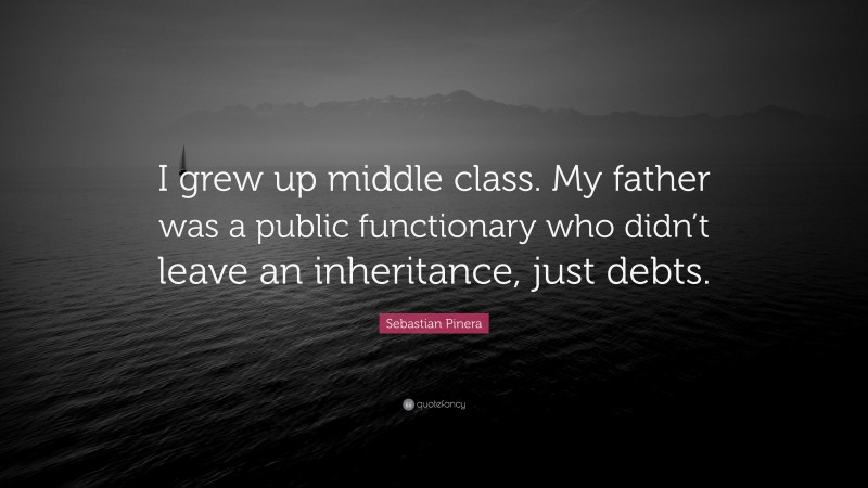 Sebastian Pinera Quote: “I grew up middle class. My father was a public functionary who didn’t leave an inheritance, just debts.”