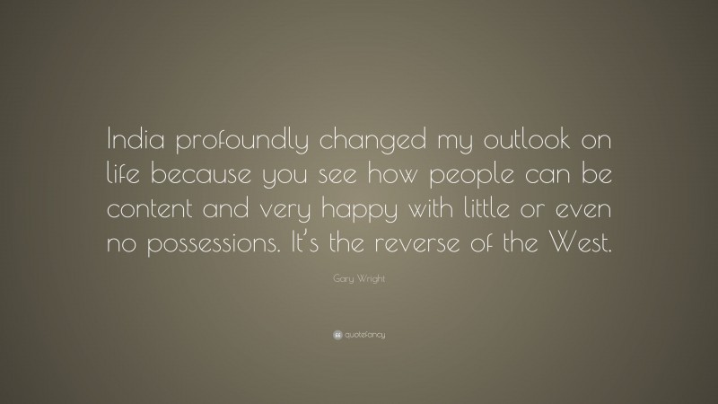 Gary Wright Quote: “India profoundly changed my outlook on life because you see how people can be content and very happy with little or even no possessions. It’s the reverse of the West.”