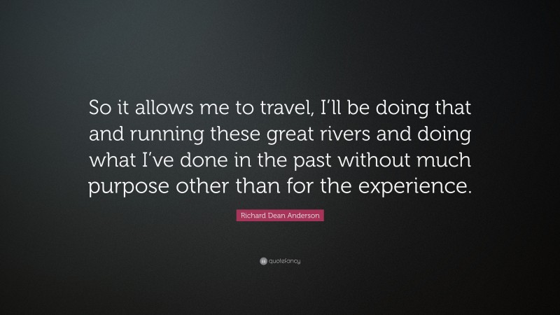 Richard Dean Anderson Quote: “So it allows me to travel, I’ll be doing that and running these great rivers and doing what I’ve done in the past without much purpose other than for the experience.”