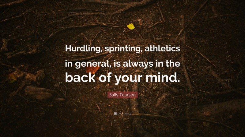 Sally Pearson Quote: “Hurdling, sprinting, athletics in general, is always in the back of your mind.”