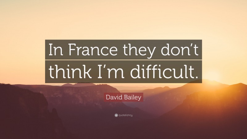 David Bailey Quote: “In France they don’t think I’m difficult.”