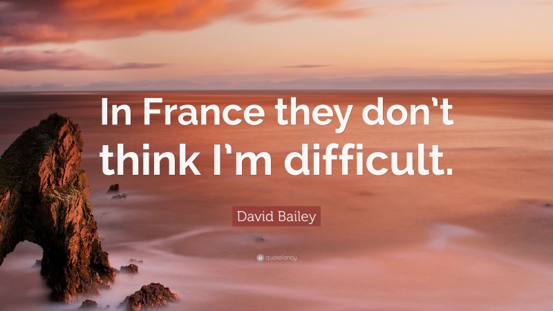 David Bailey Quote: “In France they don’t think I’m difficult.”