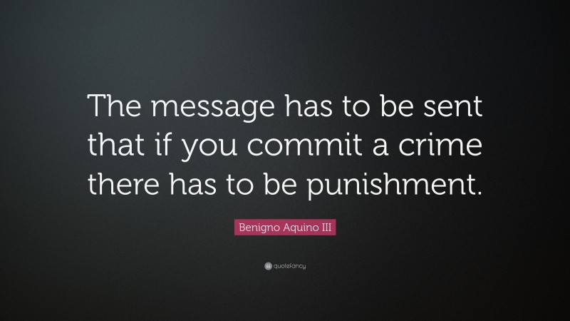 Benigno Aquino III Quote: “The message has to be sent that if you commit a crime there has to be punishment.”