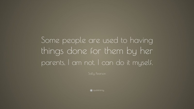 Sally Pearson Quote: “Some people are used to having things done for them by her parents, I am not. I can do it myself.”