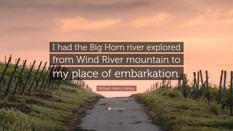 William Henry Ashley Quote: “I had the Big Horn river explored from Wind River mountain to my place of embarkation.”