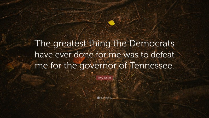 Roy Acuff Quote: “The greatest thing the Democrats have ever done for me was to defeat me for the governor of Tennessee.”