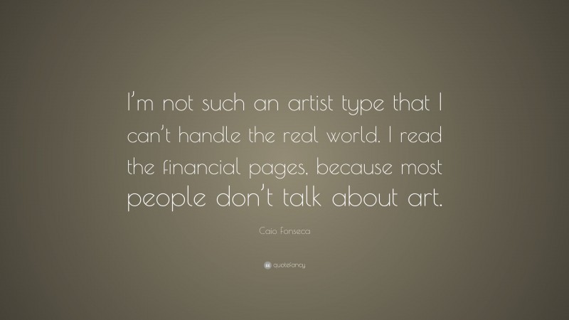 Caio Fonseca Quote: “I’m not such an artist type that I can’t handle the real world. I read the financial pages, because most people don’t talk about art.”