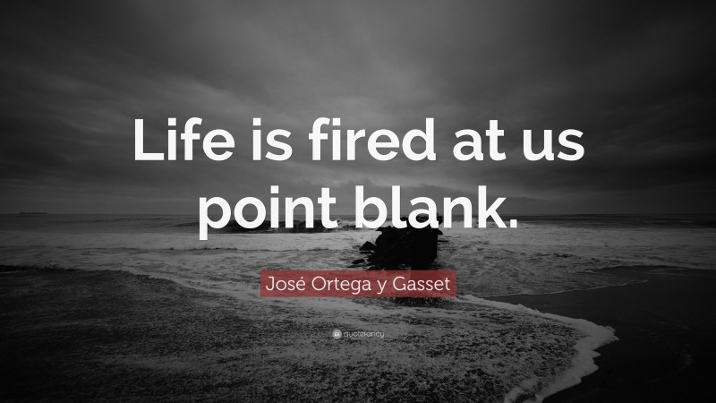 José Ortega y Gasset Quote: “Life is fired at us point blank.”
