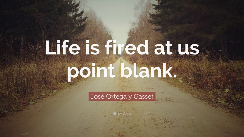 José Ortega y Gasset Quote: “Life is fired at us point blank.”