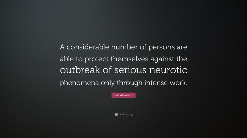 Karl Abraham Quote: “A considerable number of persons are able to protect themselves against the outbreak of serious neurotic phenomena only through intense work.”