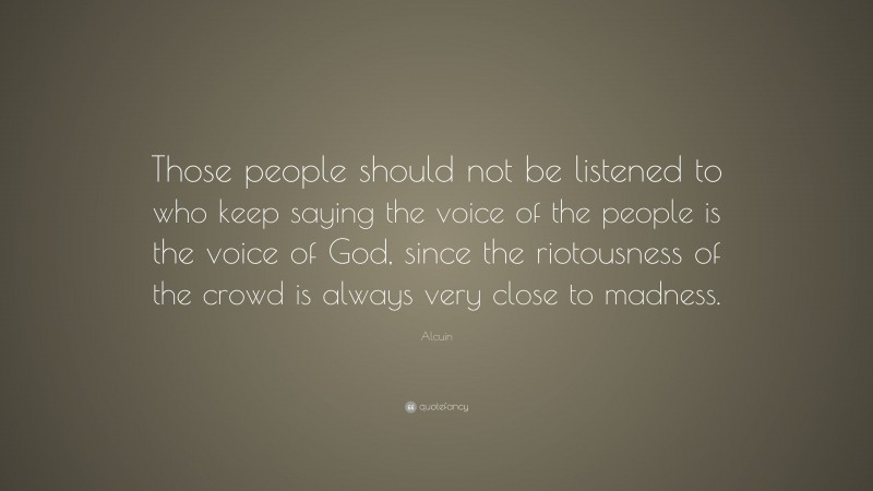 Alcuin Quote: “Those people should not be listened to who keep saying the voice of the people is the voice of God, since the riotousness of the crowd is always very close to madness.”