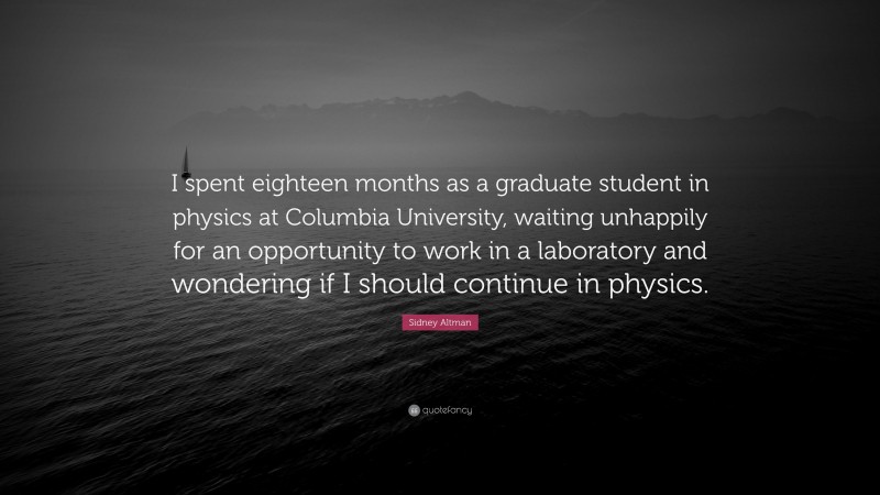 Sidney Altman Quote: “I spent eighteen months as a graduate student in physics at Columbia University, waiting unhappily for an opportunity to work in a laboratory and wondering if I should continue in physics.”