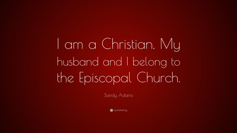 Sandy Adams Quote: “I am a Christian. My husband and I belong to the Episcopal Church.”