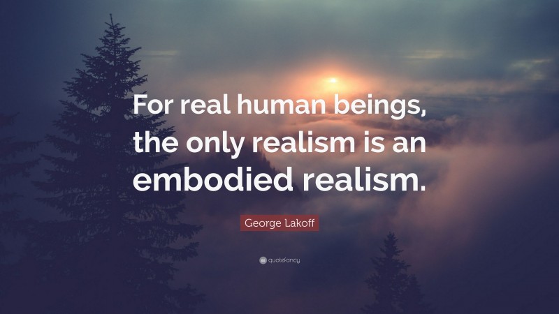 George Lakoff Quote: “For real human beings, the only realism is an embodied realism.”