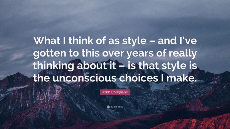 John Corigliano Quote: “What I think of as style – and I’ve gotten to this over years of really thinking about it – is that style is the unconscious choices I make.”