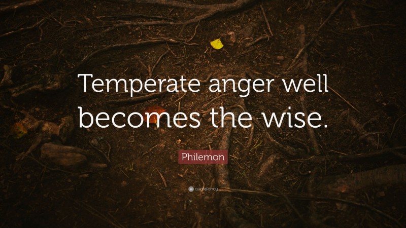 Philemon Quote: “Temperate anger well becomes the wise.”