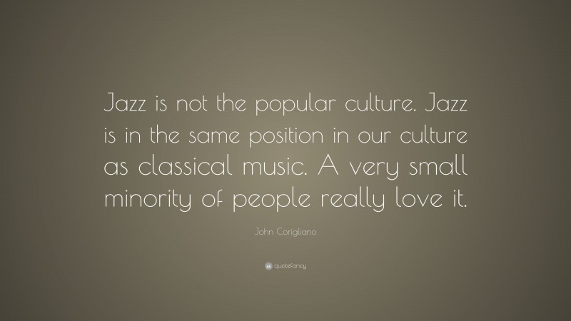 John Corigliano Quote: “Jazz is not the popular culture. Jazz is in the same position in our culture as classical music. A very small minority of people really love it.”