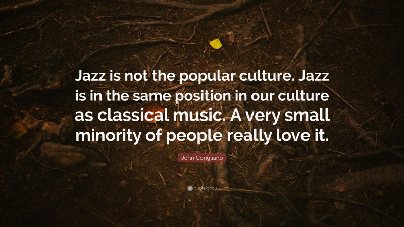John Corigliano Quote: “Jazz is not the popular culture. Jazz is in the same position in our culture as classical music. A very small minority of people really love it.”