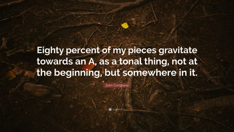 John Corigliano Quote: “Eighty percent of my pieces gravitate towards an A, as a tonal thing, not at the beginning, but somewhere in it.”