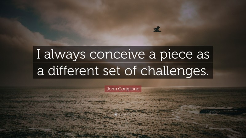 John Corigliano Quote: “I always conceive a piece as a different set of challenges.”