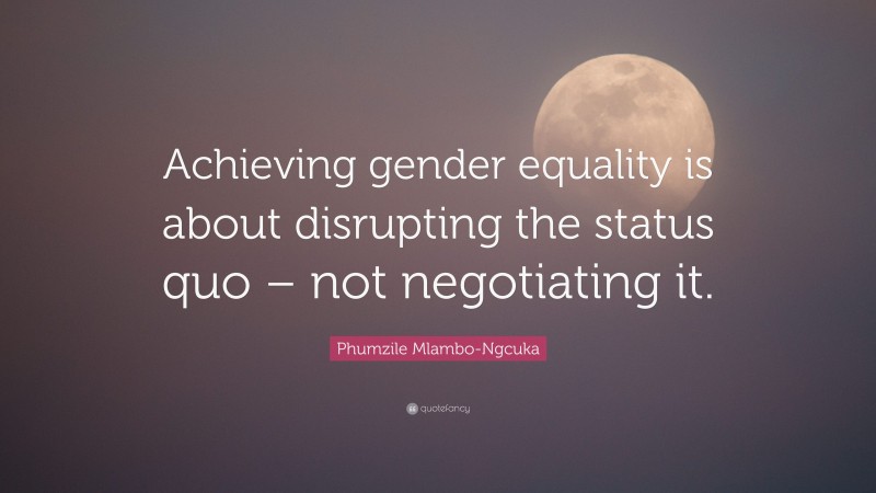 Phumzile Mlambo-Ngcuka Quote: “Achieving gender equality is about disrupting the status quo – not negotiating it.”
