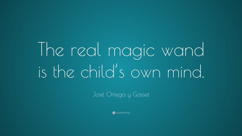 José Ortega y Gasset Quote: “The real magic wand is the child’s own mind.”