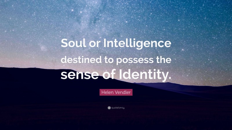 Helen Vendler Quote: “Soul or Intelligence destined to possess the sense of Identity.”