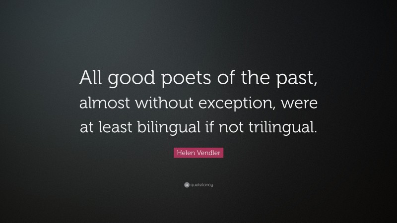 Helen Vendler Quote: “All good poets of the past, almost without exception, were at least bilingual if not trilingual.”