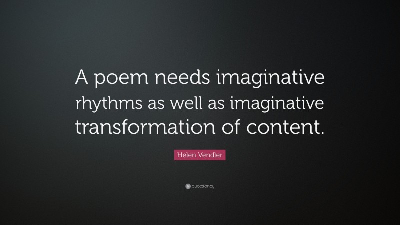 Helen Vendler Quote: “A poem needs imaginative rhythms as well as imaginative transformation of content.”