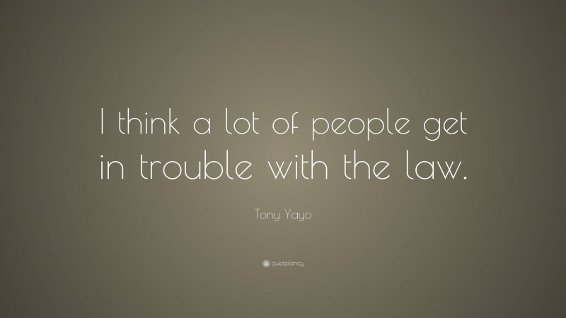 Tony Yayo Quote: “I think a lot of people get in trouble with the law.”
