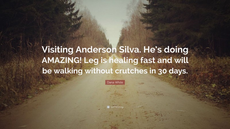 Dana White Quote: “Visiting Anderson Silva. He’s doing AMAZING! Leg is healing fast and will be walking without crutches in 30 days.”