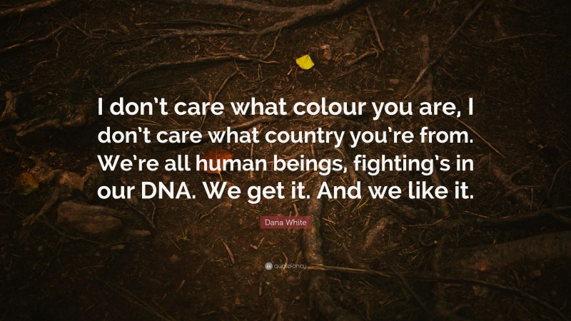 Dana White Quote: “I don’t care what colour you are, I don’t care what country you’re from. We’re all human beings, fighting’s in our DNA. We get it. And we like it.”