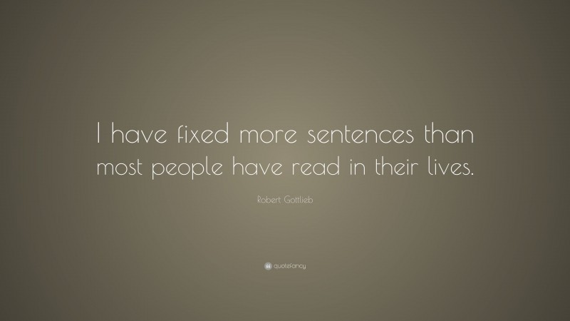 Robert Gottlieb Quote: “I have fixed more sentences than most people have read in their lives.”