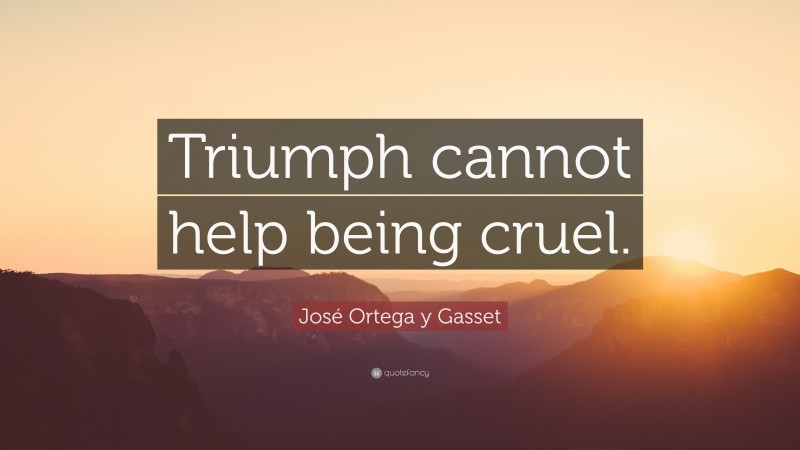 José Ortega y Gasset Quote: “Triumph cannot help being cruel.”