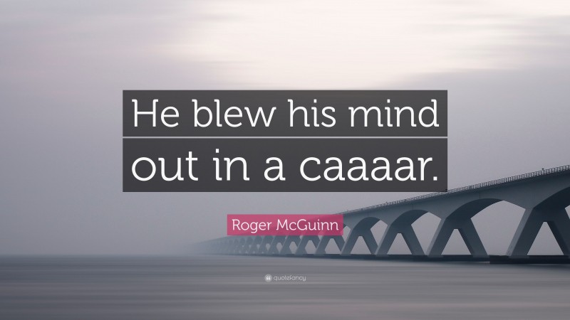 Roger McGuinn Quote: “He blew his mind out in a caaaar.”