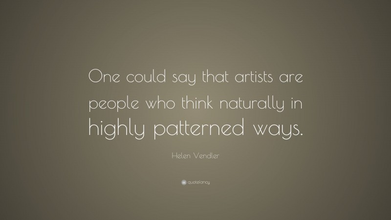 Helen Vendler Quote: “One could say that artists are people who think naturally in highly patterned ways.”