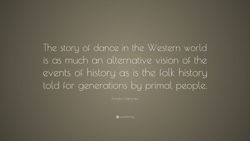 Jamake Highwater Quote: “The story of dance in the Western world is as much an alternative vision of the events of history as is the folk history told for generations by primal people.”