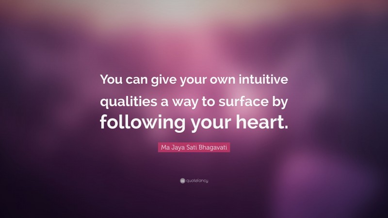 Ma Jaya Sati Bhagavati Quote: “You can give your own intuitive qualities a way to surface by following your heart.”