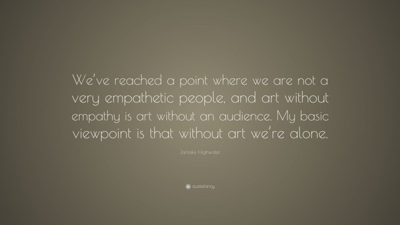 Jamake Highwater Quote: “We’ve reached a point where we are not a very empathetic people, and art without empathy is art without an audience. My basic viewpoint is that without art we’re alone.”